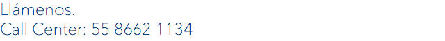 Llámenos.
Call Center: 55 8662 1134