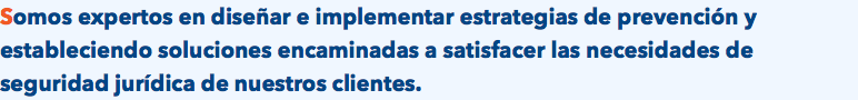 Somos expertos en diseñar e implementar estrategias de prevención y estableciendo soluciones encaminadas a satisfacer las necesidades de seguridad jurídica de nuestros clientes.