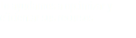 Lo ayudamos a optimizar y
eficientar sus recursos